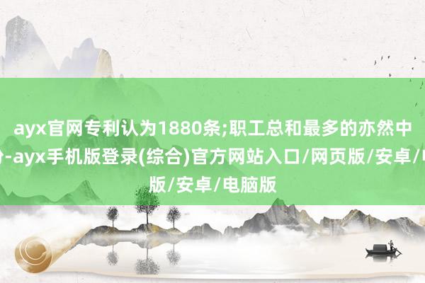 ayx官网专利认为1880条;职工总和最多的亦然中鼎股份-ayx手机版登录(综合)官方网站入口/网页版/安卓/电脑版