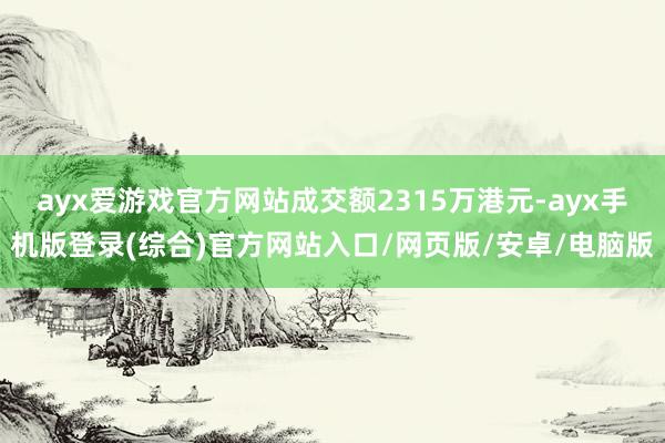ayx爱游戏官方网站成交额2315万港元-ayx手机版登录(综合)官方网站入口/网页版/安卓/电脑版