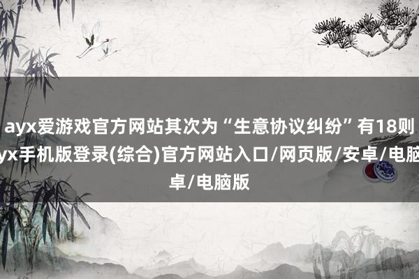 ayx爱游戏官方网站其次为“生意协议纠纷”有18则-ayx手机版登录(综合)官方网站入口/网页版/安卓/电脑版