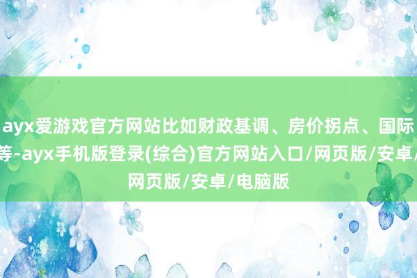 ayx爱游戏官方网站比如财政基调、房价拐点、国际流动性等-ayx手机版登录(综合)官方网站入口/网页版/安卓/电脑版
