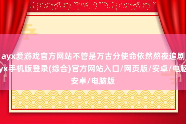 ayx爱游戏官方网站不管是万古分使命依然熬夜追剧-ayx手机版登录(综合)官方网站入口/网页版/安卓/电脑版