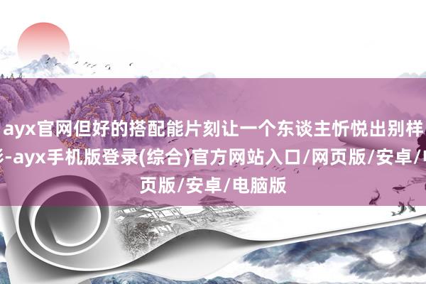 ayx官网但好的搭配能片刻让一个东谈主忻悦出别样的光彩-ayx手机版登录(综合)官方网站入口/网页版/安卓/电脑版