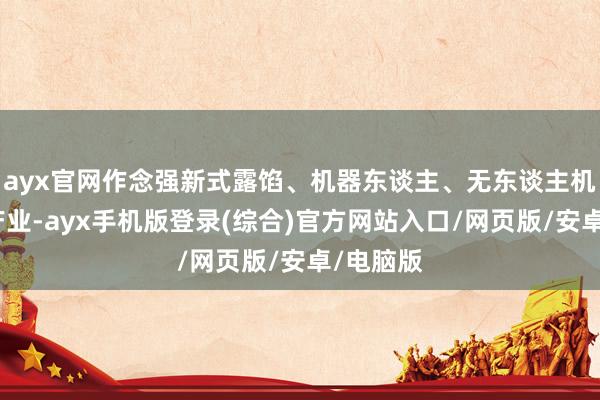 ayx官网作念强新式露馅、机器东谈主、无东谈主机等特质产业-ayx手机版登录(综合)官方网站入口/网页版/安卓/电脑版