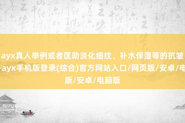 ayx真人举例或者匡助淡化细纹、补水保湿等的抗皱面霜-ayx手机版登录(综合)官方网站入口/网页版/安卓/电脑版
