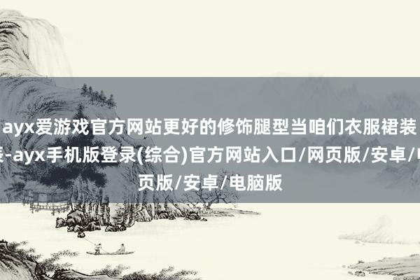 ayx爱游戏官方网站更好的修饰腿型当咱们衣服裙装的时辰-ayx手机版登录(综合)官方网站入口/网页版/安卓/电脑版