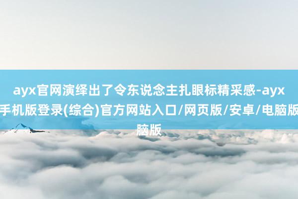 ayx官网演绎出了令东说念主扎眼标精采感-ayx手机版登录(综合)官方网站入口/网页版/安卓/电脑版