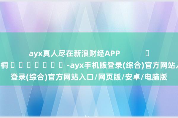 ayx真人尽在新浪财经APP            						牵涉剪辑：李桐 							-ayx手机版登录(综合)官方网站入口/网页版/安卓/电脑版