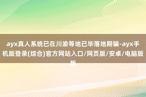 ayx真人系统已在川渝等地已毕落地期骗-ayx手机版登录(综合)官方网站入口/网页版/安卓/电脑版