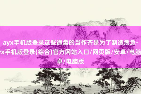 ayx手机版登录这些通盘的当作齐是为了制造危急-ayx手机版登录(综合)官方网站入口/网页版/安卓/电脑版