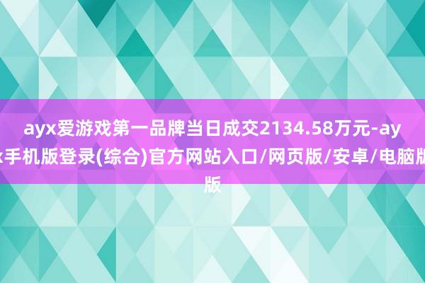 ayx爱游戏第一品牌当日成交2134.58万元-ayx手机版登录(综合)官方网站入口/网页版/安卓/电脑版