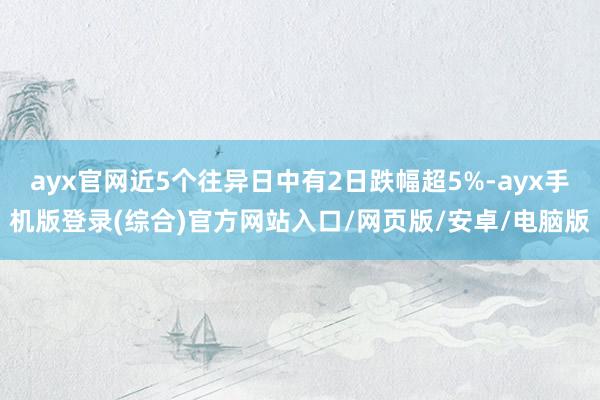 ayx官网近5个往异日中有2日跌幅超5%-ayx手机版登录(综合)官方网站入口/网页版/安卓/电脑版
