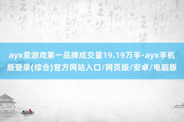 ayx爱游戏第一品牌成交量19.19万手-ayx手机版登录(综合)官方网站入口/网页版/安卓/电脑版