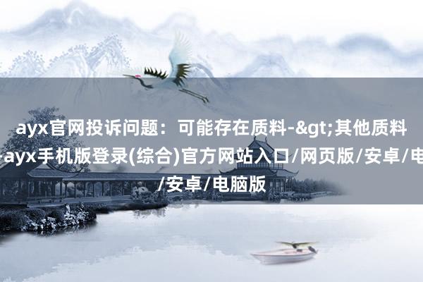 ayx官网投诉问题：可能存在质料->其他质料问题-ayx手机版登录(综合)官方网站入口/网页版/安卓/电脑版