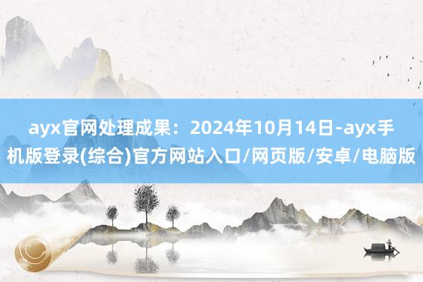 ayx官网处理成果：2024年10月14日-ayx手机版登录(综合)官方网站入口/网页版/安卓/电脑版