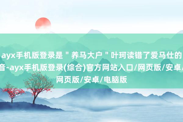 ayx手机版登录是＂养马大户＂叶珂读错了爱马仕的英文发音-ayx手机版登录(综合)官方网站入口/网页版/安卓/电脑版