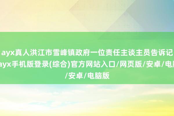 ayx真人洪江市雪峰镇政府一位责任主谈主员告诉记者-ayx手机版登录(综合)官方网站入口/网页版/安卓/电脑版