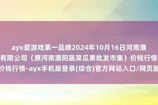 ayx爱游戏第一品牌2024年10月16日河南濮阳宏进农副居品批发市集有限公司(原河南濮阳蔬菜瓜果批发市集)价钱行情-ayx手机版登录(综合)官方网站入口/网页版/安卓/电脑版