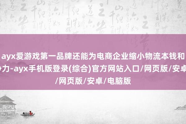 ayx爱游戏第一品牌还能为电商企业缩小物流本钱和提高竞争力-ayx手机版登录(综合)官方网站入口/网页版/安卓/电脑版