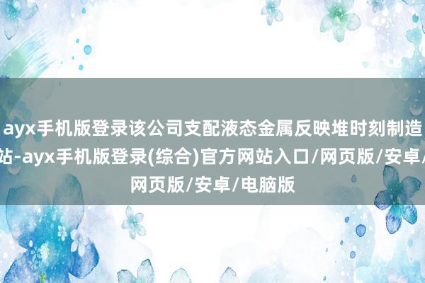 ayx手机版登录该公司支配液态金属反映堆时刻制造的核电站-ayx手机版登录(综合)官方网站入口/网页版/安卓/电脑版