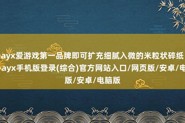 ayx爱游戏第一品牌即可扩充细腻入微的米粒状碎纸后果-ayx手机版登录(综合)官方网站入口/网页版/安卓/电脑版