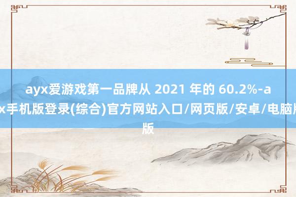 ayx爱游戏第一品牌从 2021 年的 60.2%-ayx手机版登录(综合)官方网站入口/网页版/安卓/电脑版