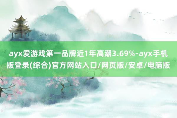 ayx爱游戏第一品牌近1年高潮3.69%-ayx手机版登录(综合)官方网站入口/网页版/安卓/电脑版