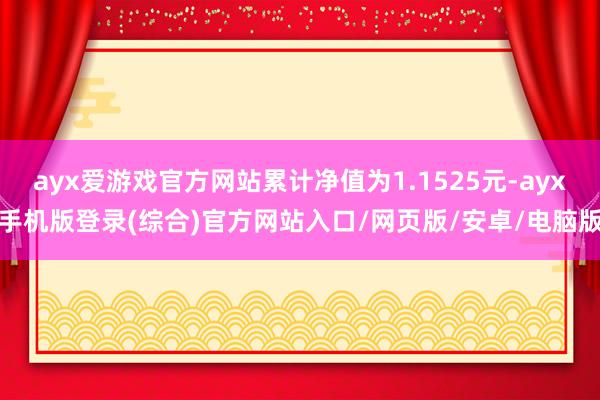 ayx爱游戏官方网站累计净值为1.1525元-ayx手机版登录(综合)官方网站入口/网页版/安卓/电脑版