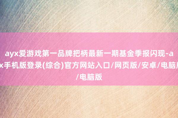 ayx爱游戏第一品牌把柄最新一期基金季报闪现-ayx手机版登录(综合)官方网站入口/网页版/安卓/电脑版