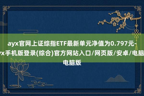 ayx官网上证综指ETF最新单元净值为0.797元-ayx手机版登录(综合)官方网站入口/网页版/安卓/电脑版