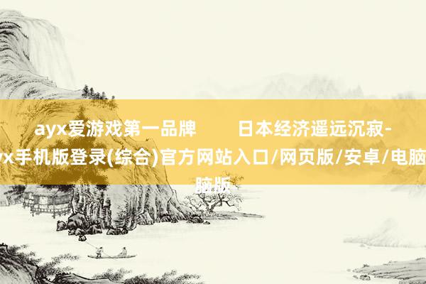 ayx爱游戏第一品牌 日本经济遥远沉寂-ayx手机版登录(综合)官方网站入口/网页版/安卓/电脑版