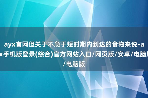 ayx官网但关于不急于短时期内到达的食物来说-ayx手机版登录(综合)官方网站入口/网页版/安卓/电脑版