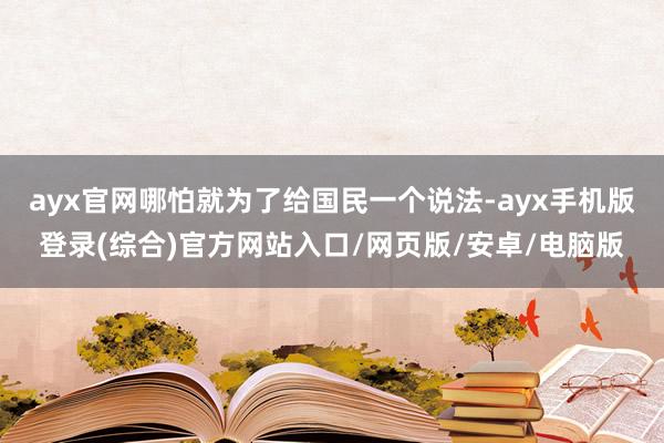 ayx官网哪怕就为了给国民一个说法-ayx手机版登录(综合)官方网站入口/网页版/安卓/电脑版