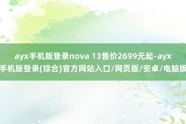 ayx手机版登录nova 13售价2699元起-ayx手机版登录(综合)官方网站入口/网页版/安卓/电脑版
