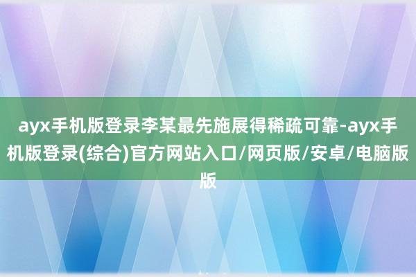 ayx手机版登录李某最先施展得稀疏可靠-ayx手机版登录(综合)官方网站入口/网页版/安卓/电脑版