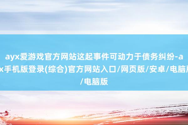 ayx爱游戏官方网站这起事件可动力于债务纠纷-ayx手机版登录(综合)官方网站入口/网页版/安卓/电脑版