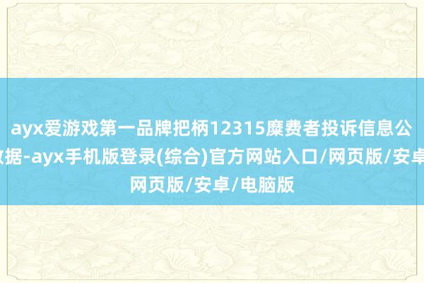 ayx爱游戏第一品牌把柄12315糜费者投诉信息公示平台数据-ayx手机版登录(综合)官方网站入口/网页版/安卓/电脑版