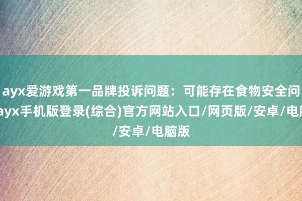 ayx爱游戏第一品牌投诉问题：可能存在食物安全问题-ayx手机版登录(综合)官方网站入口/网页版/安卓/电脑版