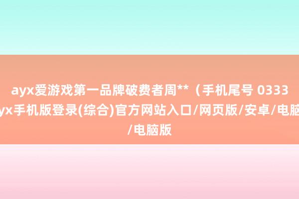 ayx爱游戏第一品牌破费者周**（手机尾号 0333-ayx手机版登录(综合)官方网站入口/网页版/安卓/电脑版