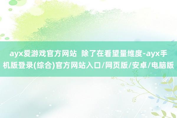 ayx爱游戏官方网站  除了在看望量维度-ayx手机版登录(综合)官方网站入口/网页版/安卓/电脑版