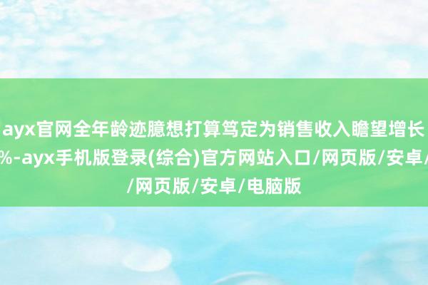 ayx官网全年龄迹臆想打算笃定为销售收入瞻望增长3%至5%-ayx手机版登录(综合)官方网站入口/网页版/安卓/电脑版