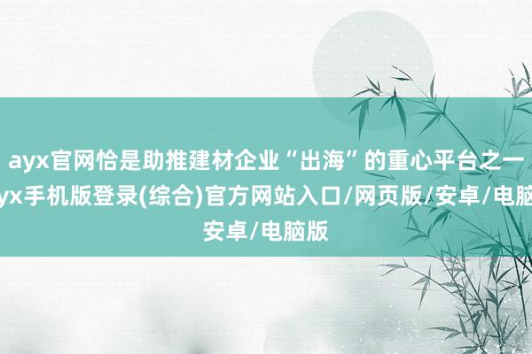 ayx官网恰是助推建材企业“出海”的重心平台之一-ayx手机版登录(综合)官方网站入口/网页版/安卓/电脑版