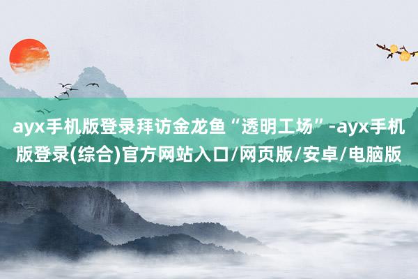 ayx手机版登录拜访金龙鱼“透明工场”-ayx手机版登录(综合)官方网站入口/网页版/安卓/电脑版