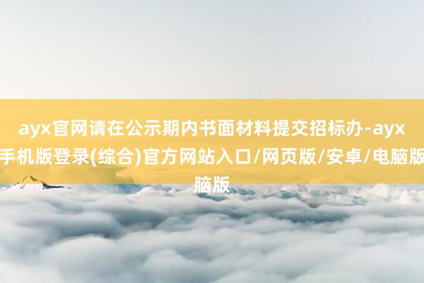 ayx官网请在公示期内书面材料提交招标办-ayx手机版登录(综合)官方网站入口/网页版/安卓/电脑版