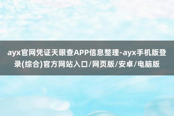 ayx官网凭证天眼查APP信息整理-ayx手机版登录(综合)官方网站入口/网页版/安卓/电脑版