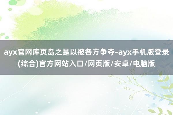 ayx官网库页岛之是以被各方争夺-ayx手机版登录(综合)官方网站入口/网页版/安卓/电脑版