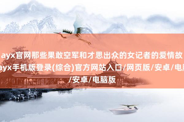 ayx官网那些果敢空军和才思出众的女记者的爱情故事-ayx手机版登录(综合)官方网站入口/网页版/安卓/电脑版