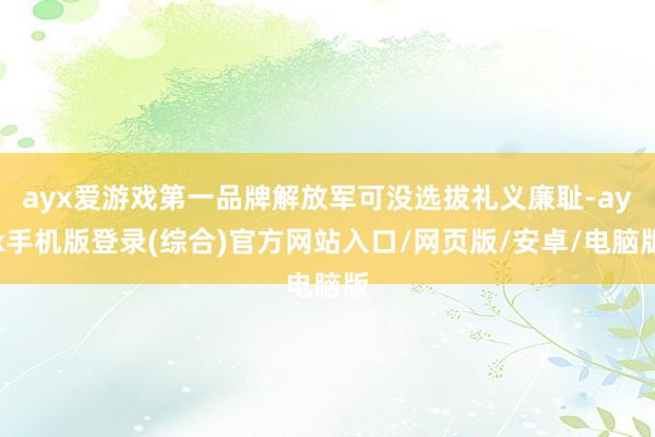 ayx爱游戏第一品牌解放军可没选拔礼义廉耻-ayx手机版登录(综合)官方网站入口/网页版/安卓/电脑版