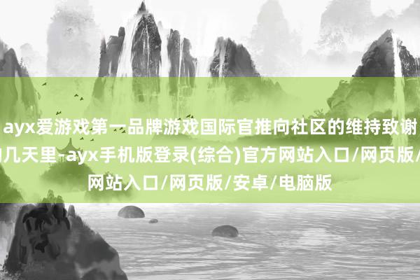 ayx爱游戏第一品牌游戏国际官推向社区的维持致谢：“在畴前的几天里-ayx手机版登录(综合)官方网站入口/网页版/安卓/电脑版