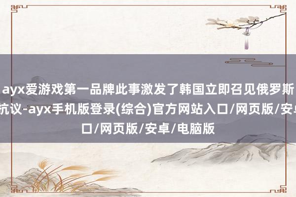 ayx爱游戏第一品牌此事激发了韩国立即召见俄罗斯大使进行抗议-ayx手机版登录(综合)官方网站入口/网页版/安卓/电脑版