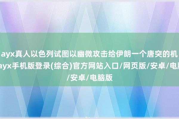 ayx真人以色列试图以幽微攻击给伊朗一个唐突的机会-ayx手机版登录(综合)官方网站入口/网页版/安卓/电脑版